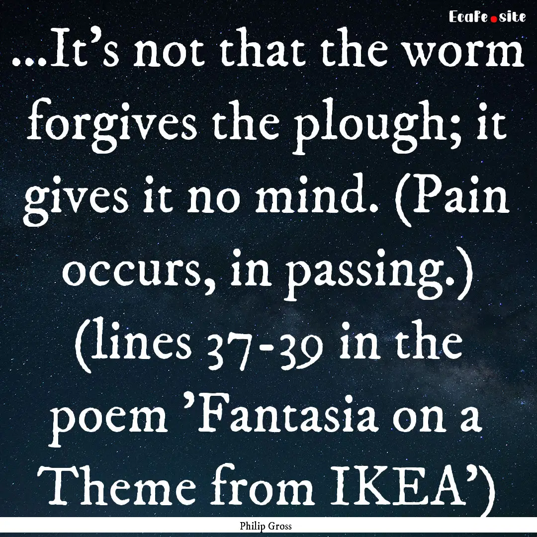 ...It's not that the worm forgives the plough;.... : Quote by Philip Gross