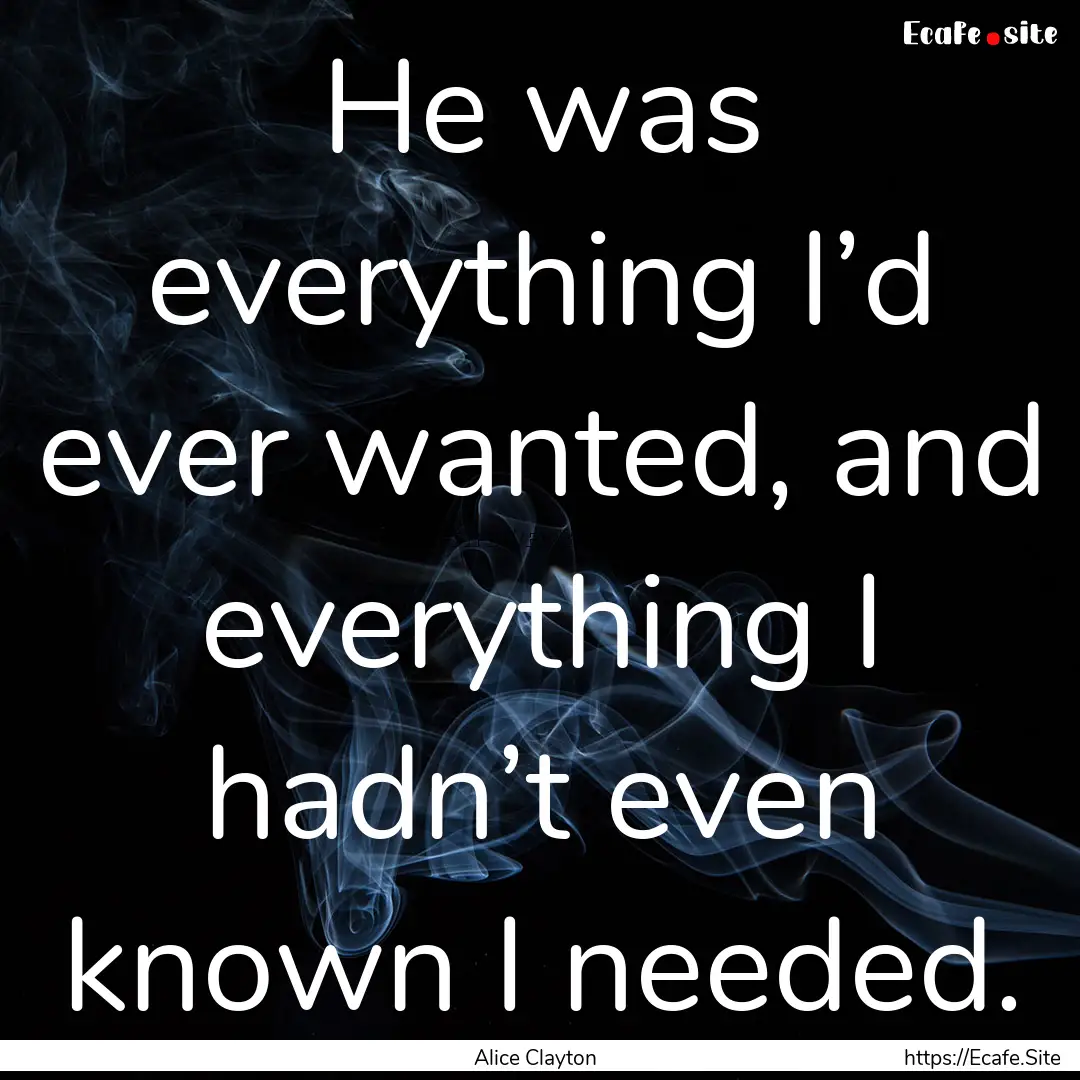 He was everything I’d ever wanted, and.... : Quote by Alice Clayton