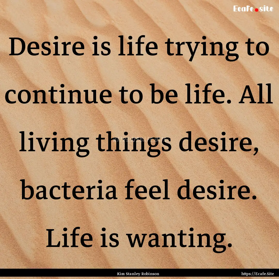 Desire is life trying to continue to be life..... : Quote by Kim Stanley Robinson