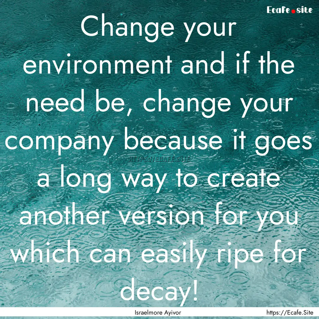 Change your environment and if the need be,.... : Quote by Israelmore Ayivor