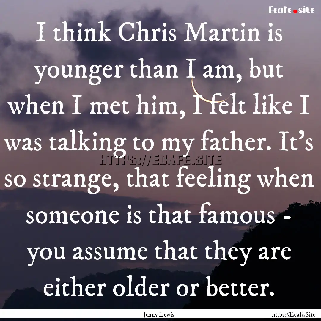 I think Chris Martin is younger than I am,.... : Quote by Jenny Lewis