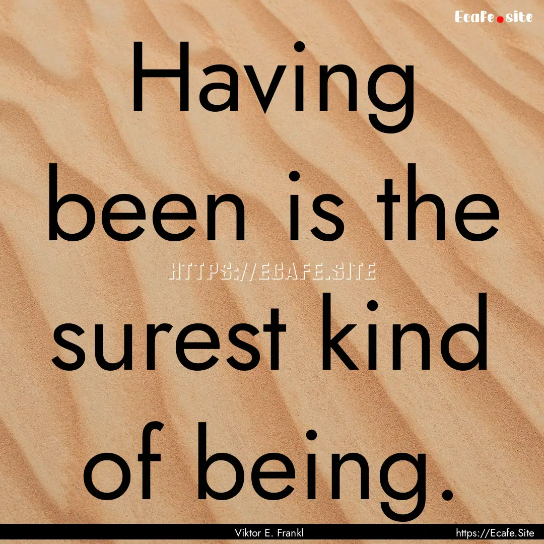 Having been is the surest kind of being. : Quote by Viktor E. Frankl