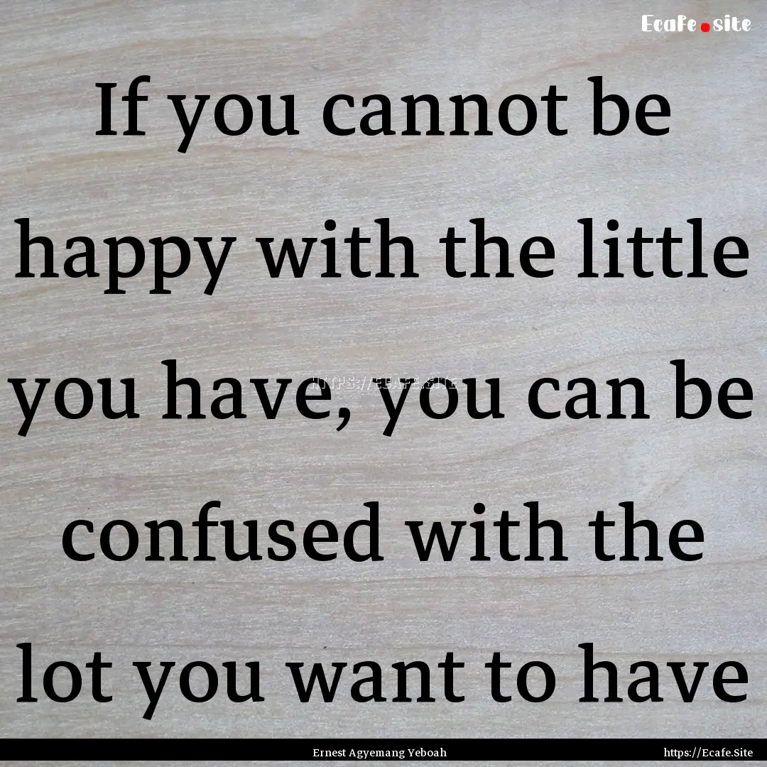 If you cannot be happy with the little you.... : Quote by Ernest Agyemang Yeboah