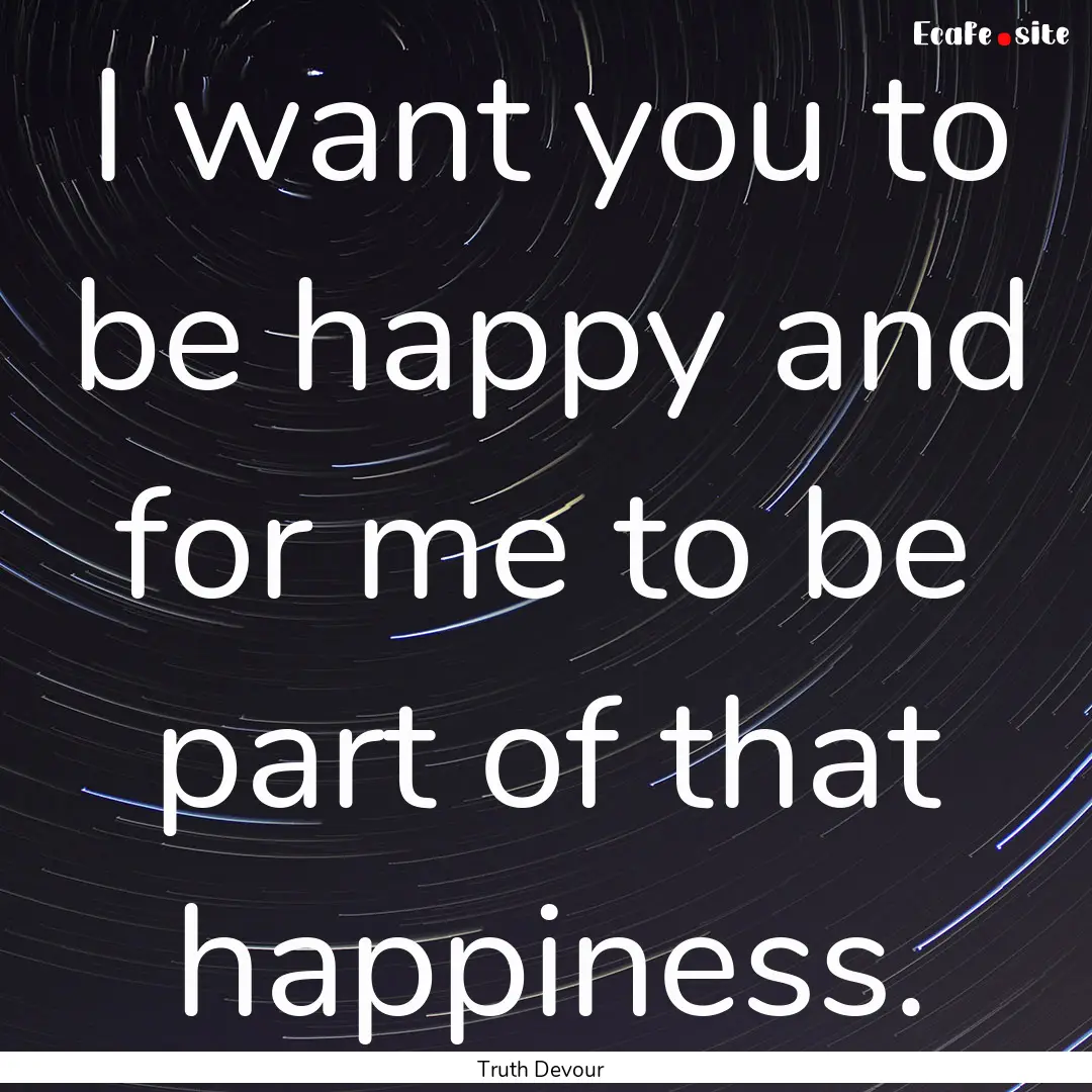 I want you to be happy and for me to be part.... : Quote by Truth Devour