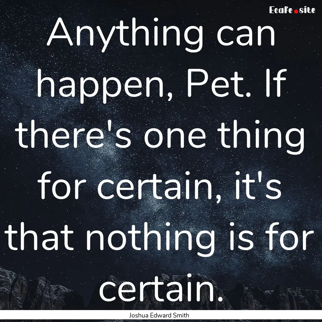 Anything can happen, Pet. If there's one.... : Quote by Joshua Edward Smith