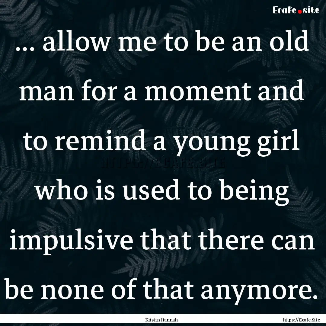 ... allow me to be an old man for a moment.... : Quote by Kristin Hannah