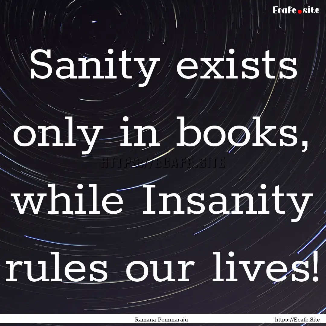 Sanity exists only in books, while Insanity.... : Quote by Ramana Pemmaraju