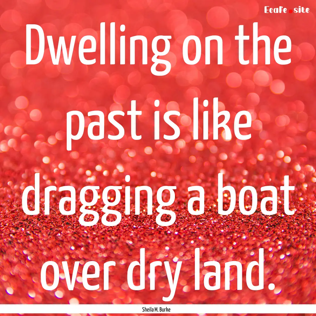 Dwelling on the past is like dragging a boat.... : Quote by Sheila M. Burke