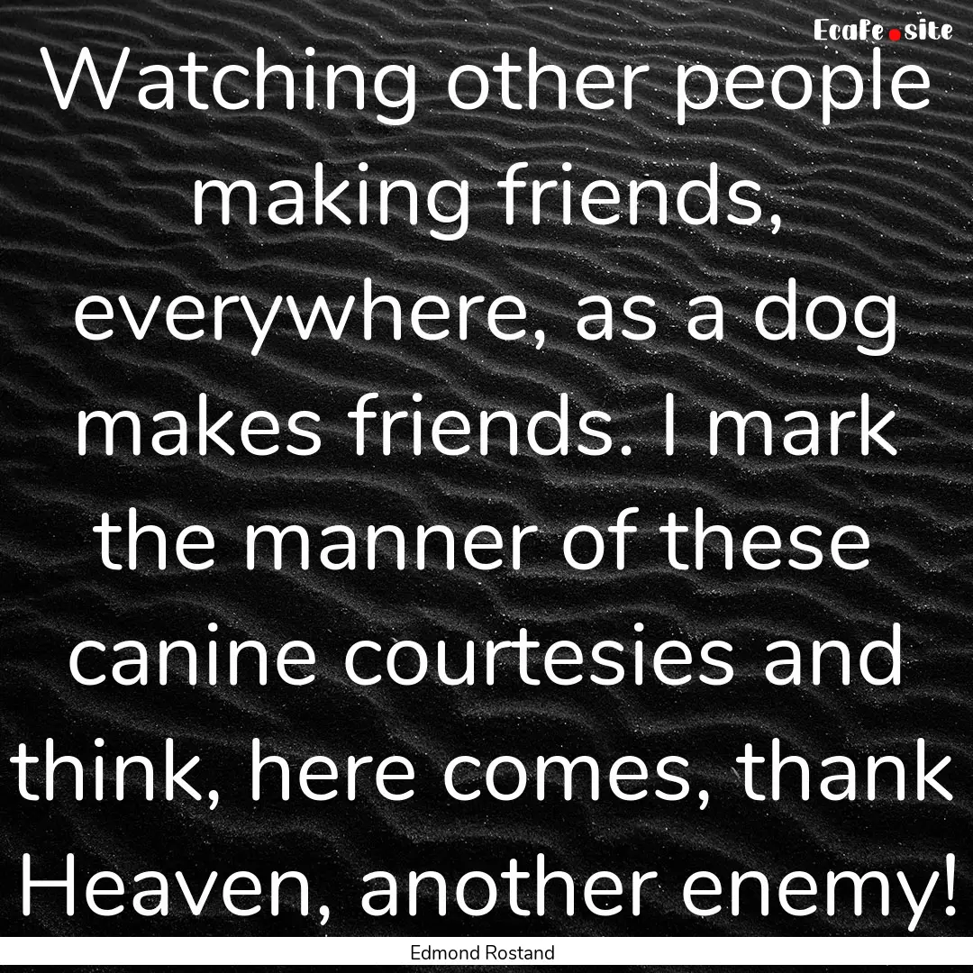 Watching other people making friends, everywhere,.... : Quote by Edmond Rostand