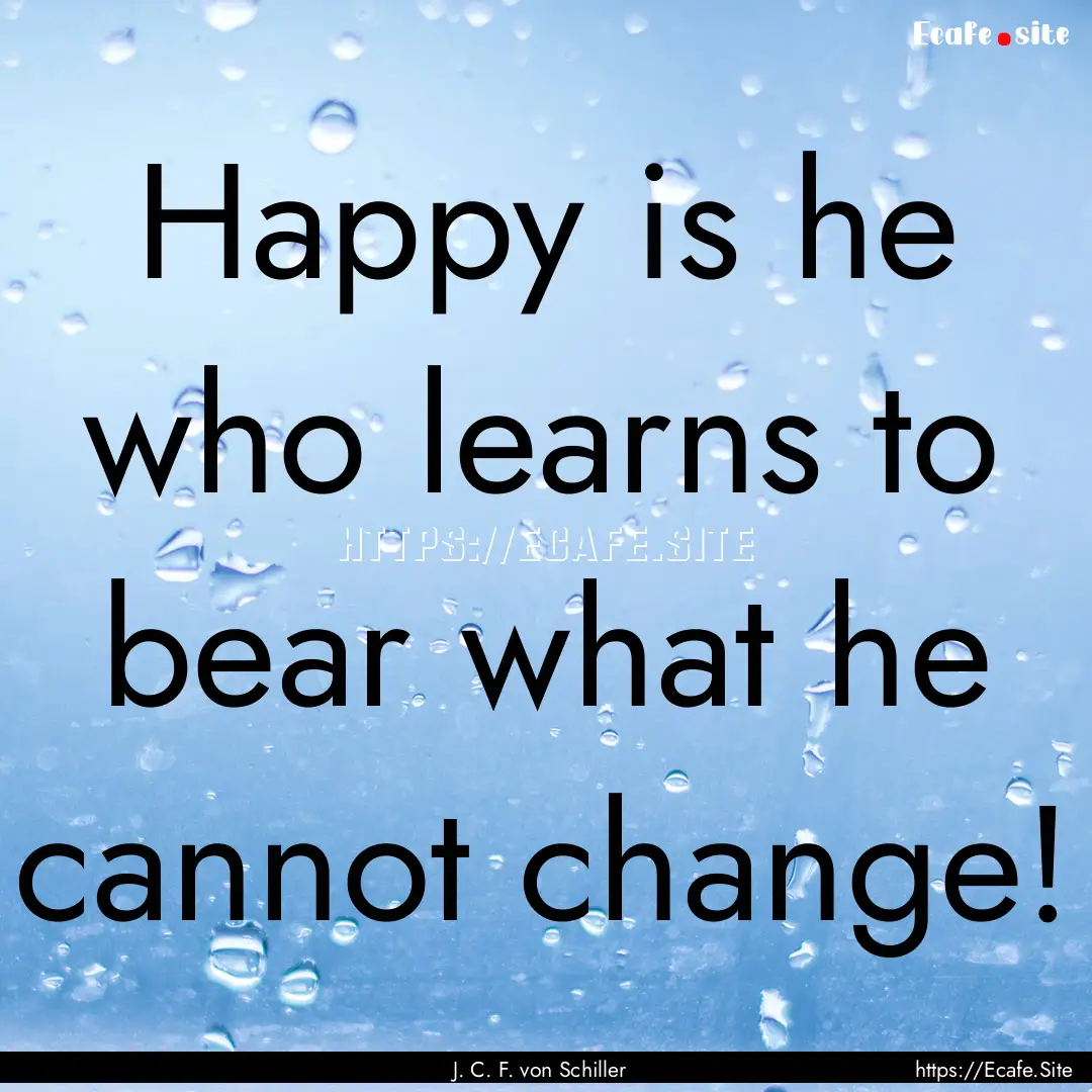 Happy is he who learns to bear what he cannot.... : Quote by J. C. F. von Schiller