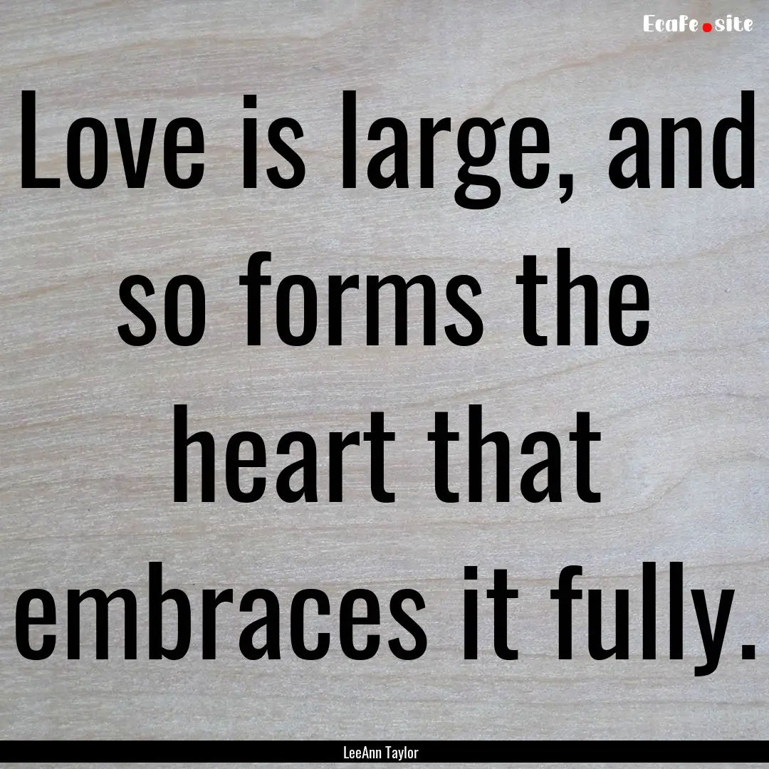 Love is large, and so forms the heart that.... : Quote by LeeAnn Taylor