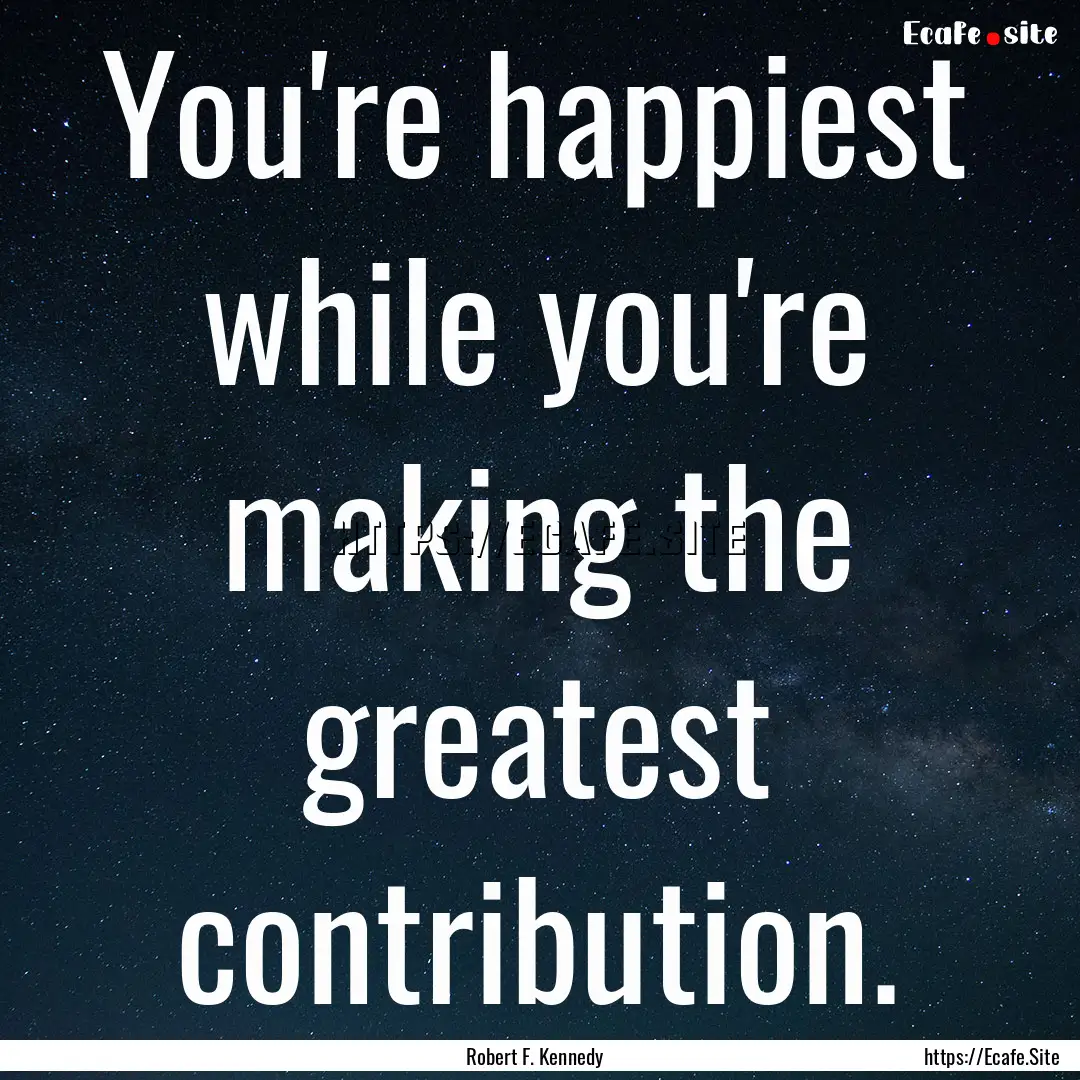 You're happiest while you're making the greatest.... : Quote by Robert F. Kennedy