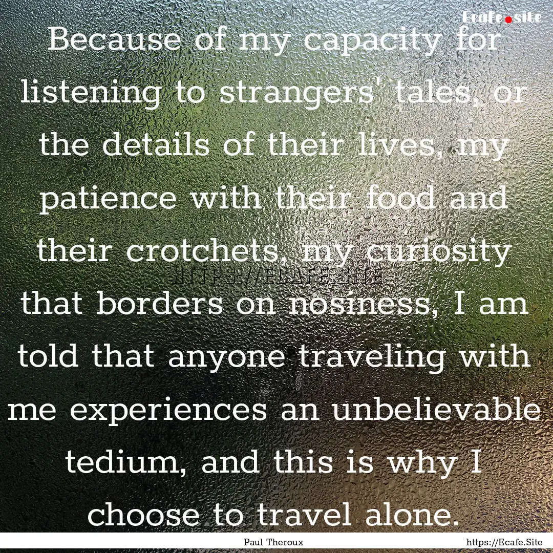 Because of my capacity for listening to strangers'.... : Quote by Paul Theroux