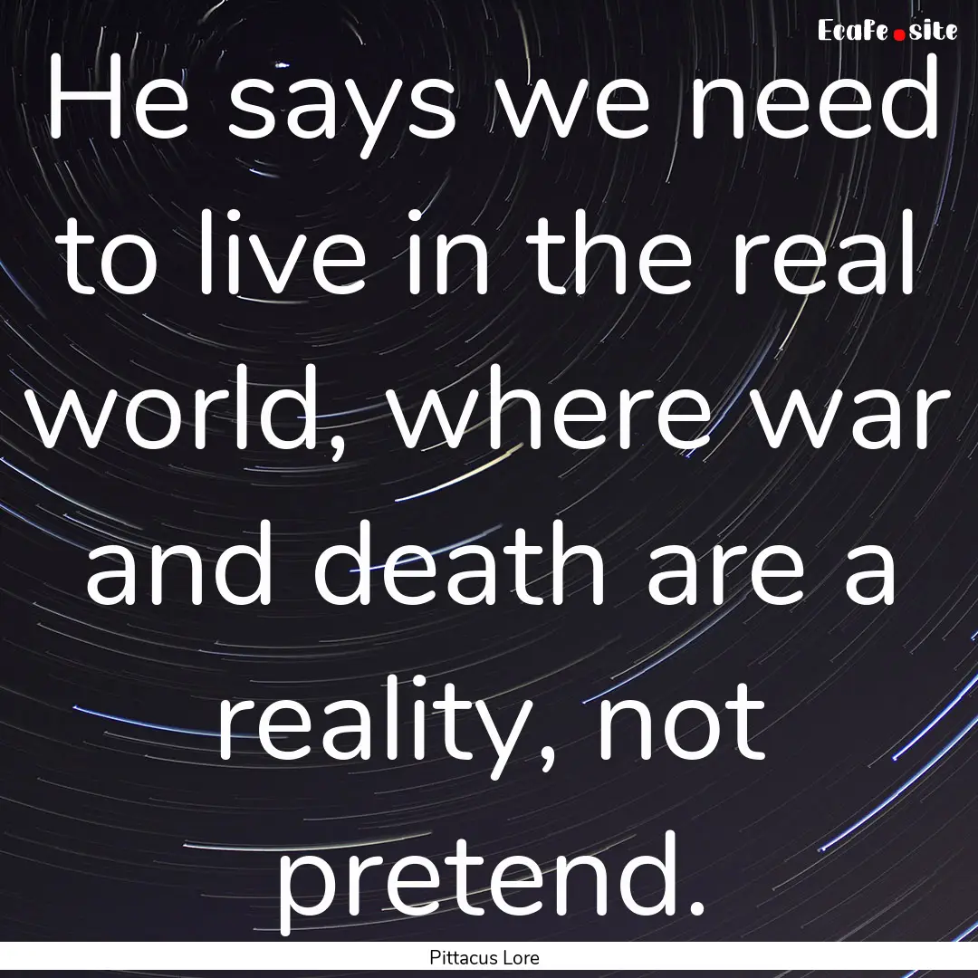 He says we need to live in the real world,.... : Quote by Pittacus Lore