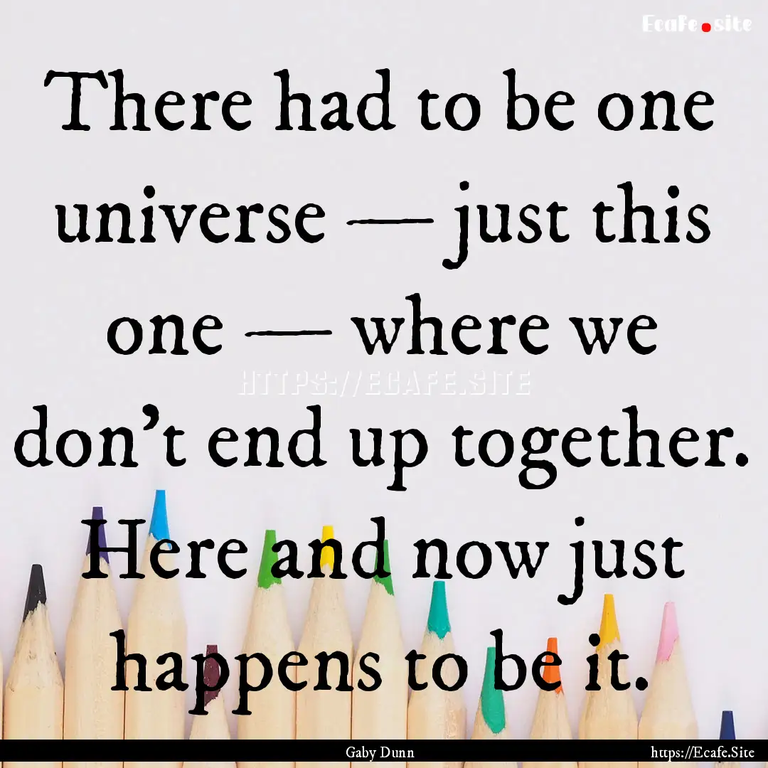 There had to be one universe — just this.... : Quote by Gaby Dunn