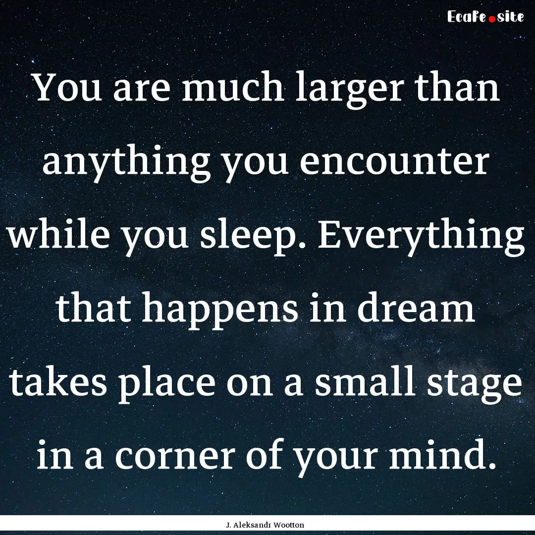 You are much larger than anything you encounter.... : Quote by J. Aleksandr Wootton