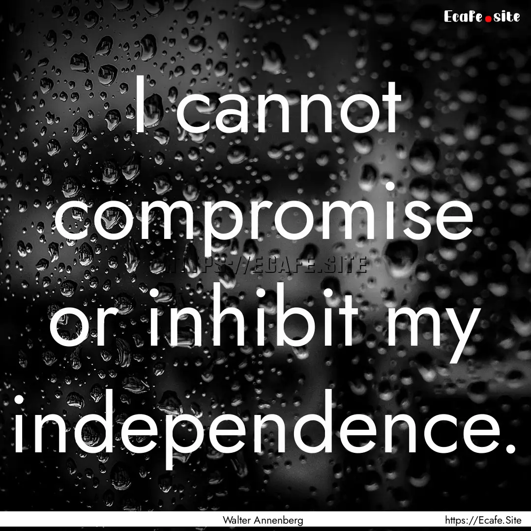 I cannot compromise or inhibit my independence..... : Quote by Walter Annenberg