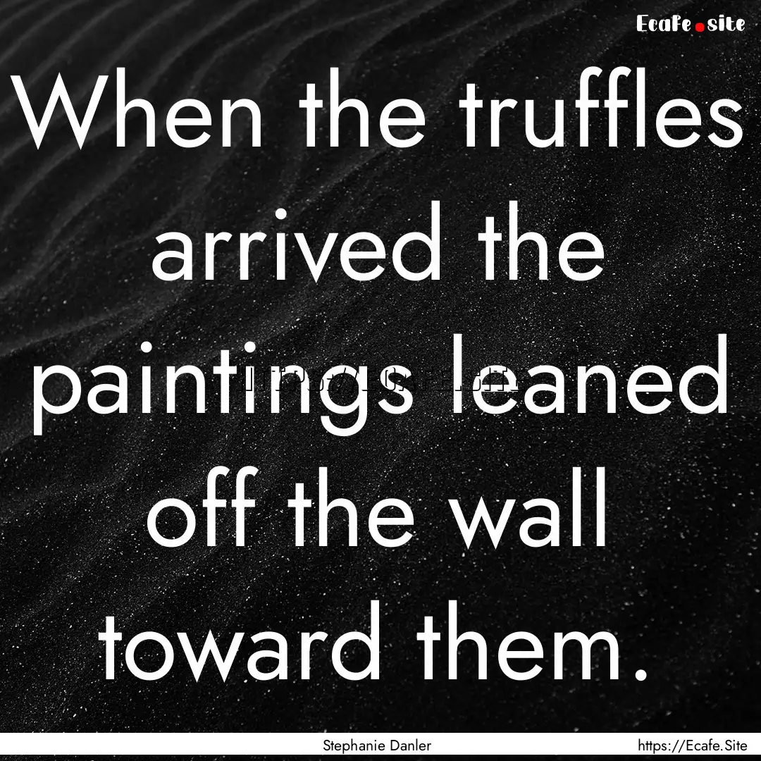 When the truffles arrived the paintings leaned.... : Quote by Stephanie Danler