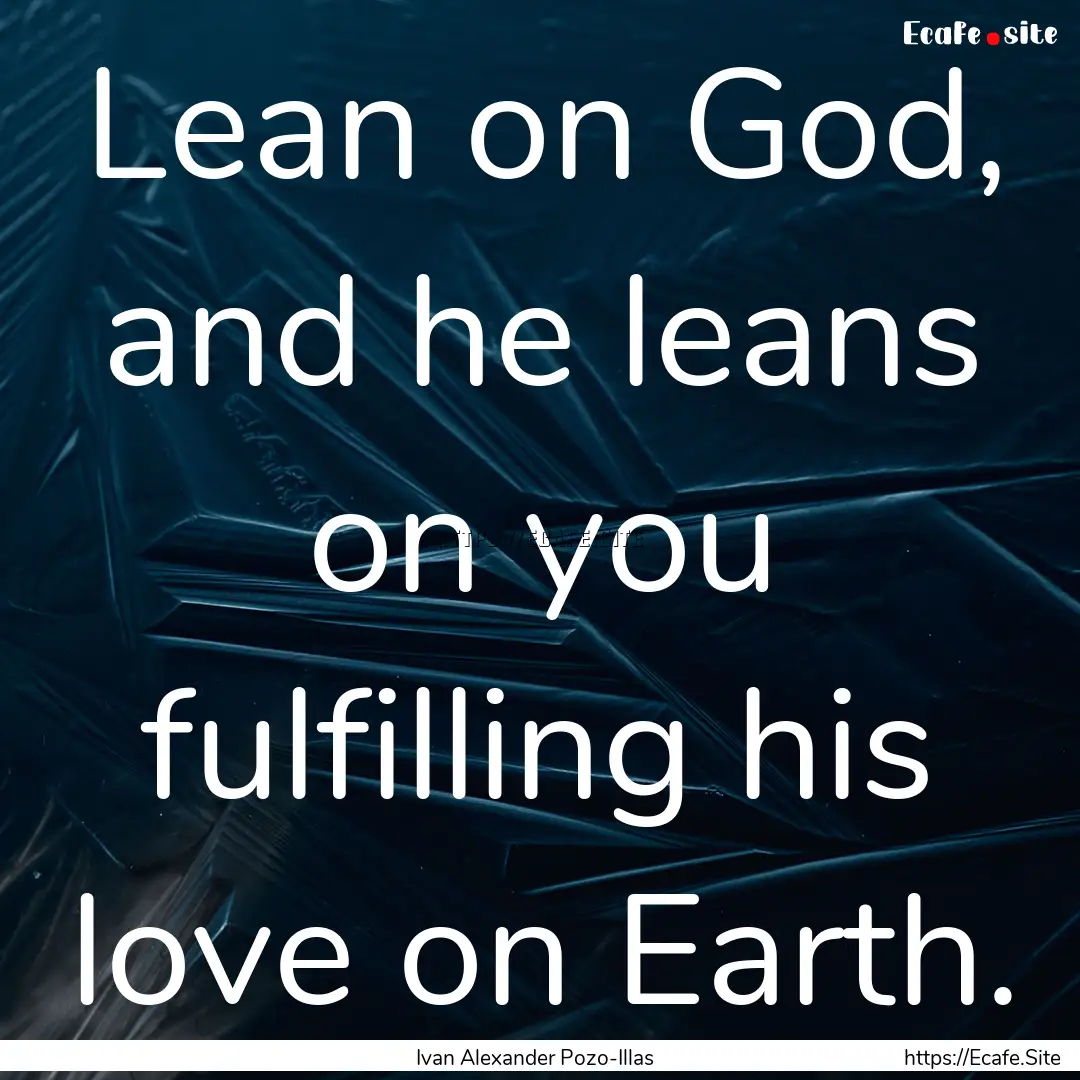 Lean on God, and he leans on you fulfilling.... : Quote by Ivan Alexander Pozo-Illas