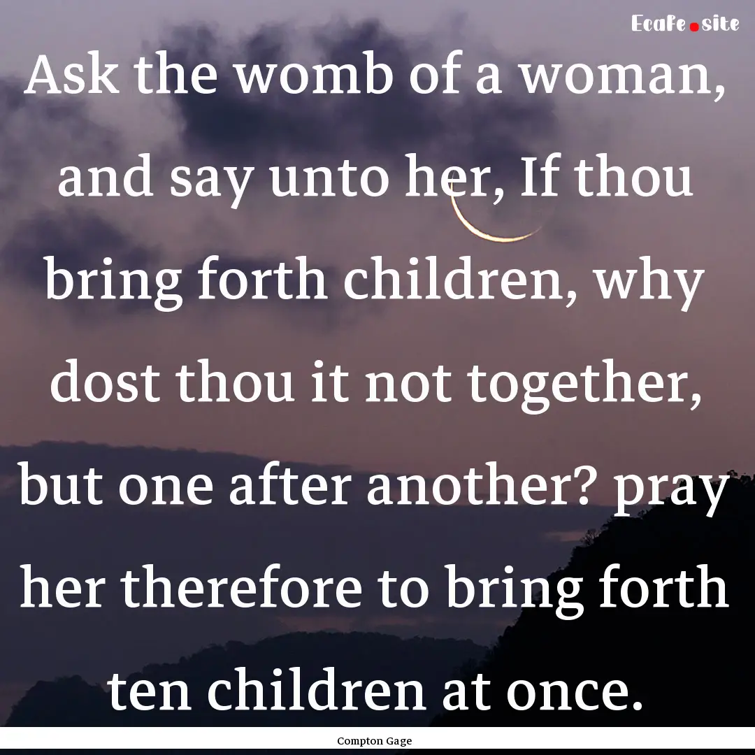 Ask the womb of a woman, and say unto her,.... : Quote by Compton Gage