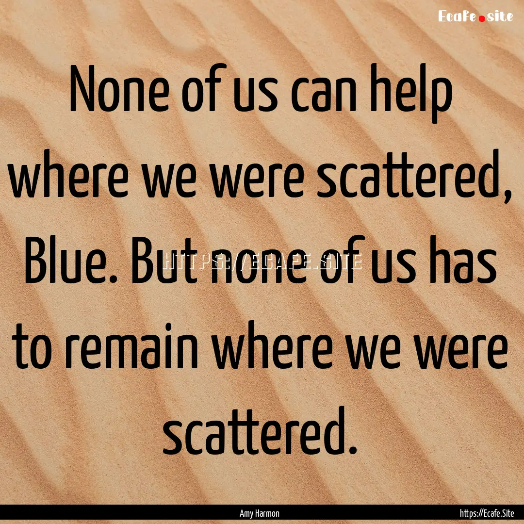 None of us can help where we were scattered,.... : Quote by Amy Harmon