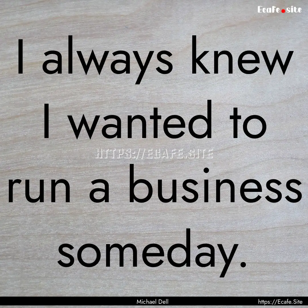 I always knew I wanted to run a business.... : Quote by Michael Dell