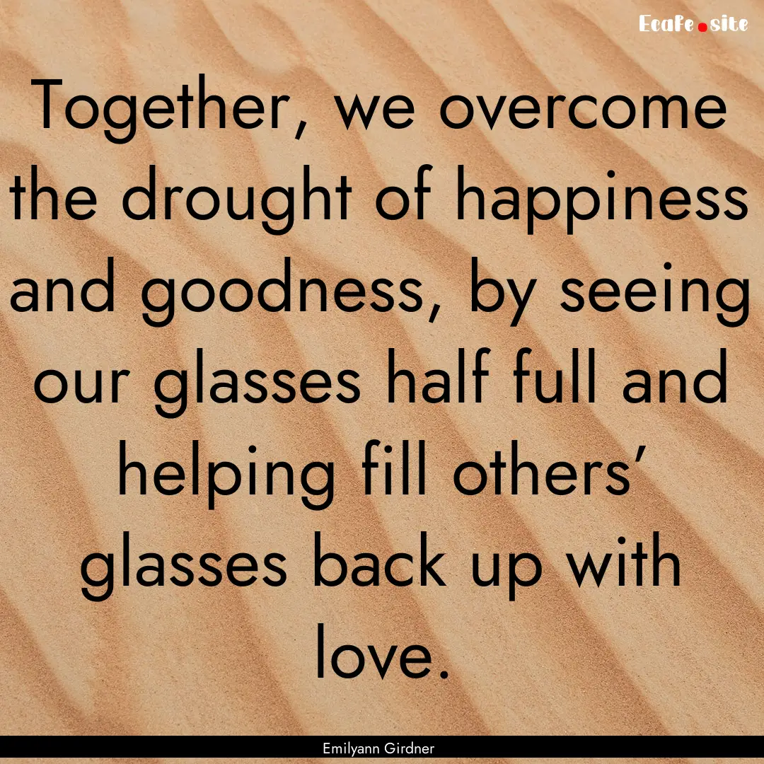 Together, we overcome the drought of happiness.... : Quote by Emilyann Girdner