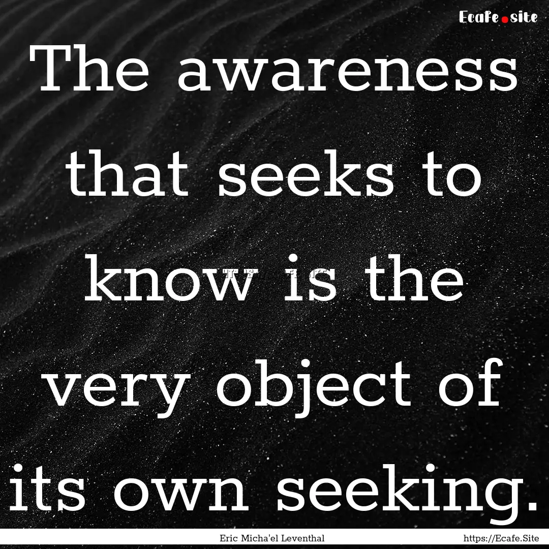 The awareness that seeks to know is the very.... : Quote by Eric Micha'el Leventhal