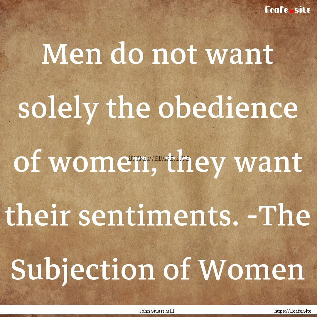 Men do not want solely the obedience of women,.... : Quote by John Stuart Mill