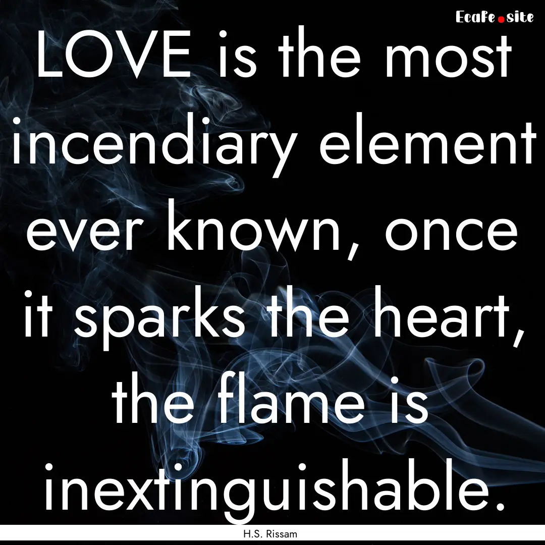 LOVE is the most incendiary element ever.... : Quote by H.S. Rissam