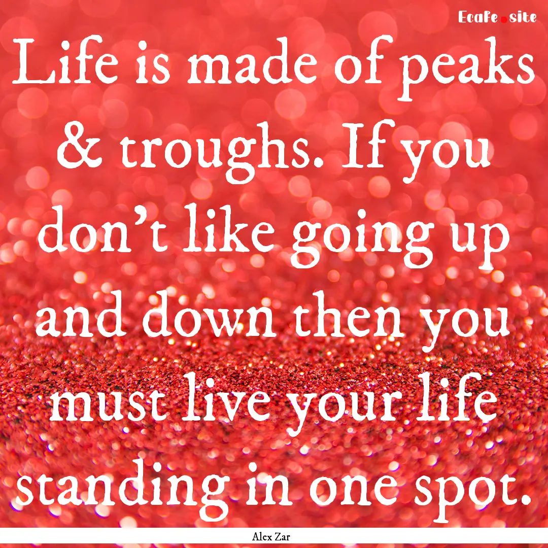 Life is made of peaks & troughs. If you don’t.... : Quote by Alex Zar