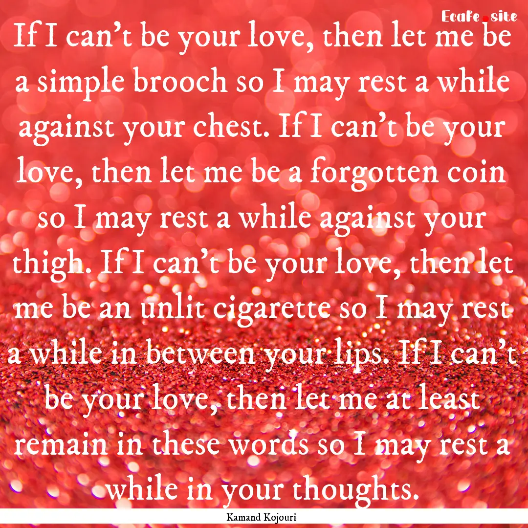 If I can’t be your love, then let me be.... : Quote by Kamand Kojouri