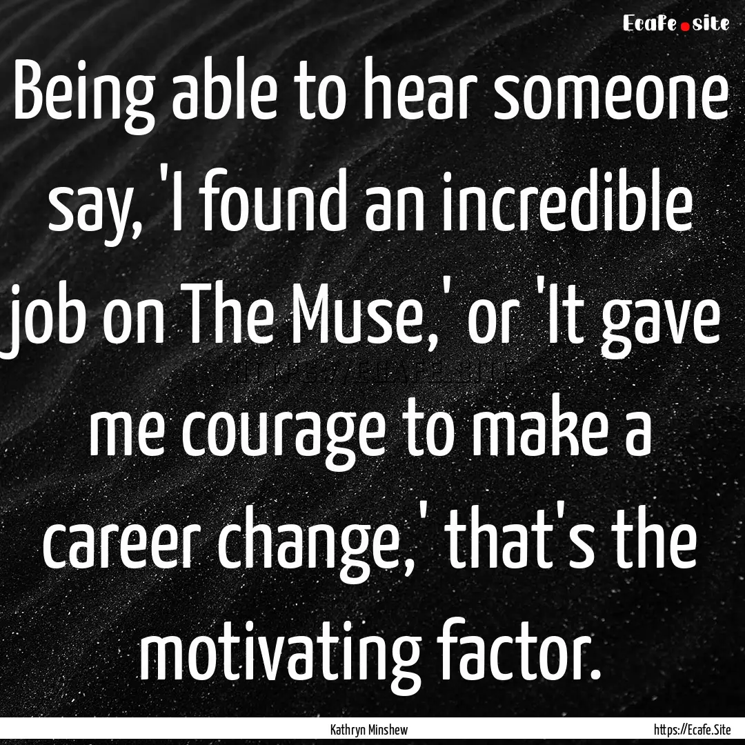 Being able to hear someone say, 'I found.... : Quote by Kathryn Minshew