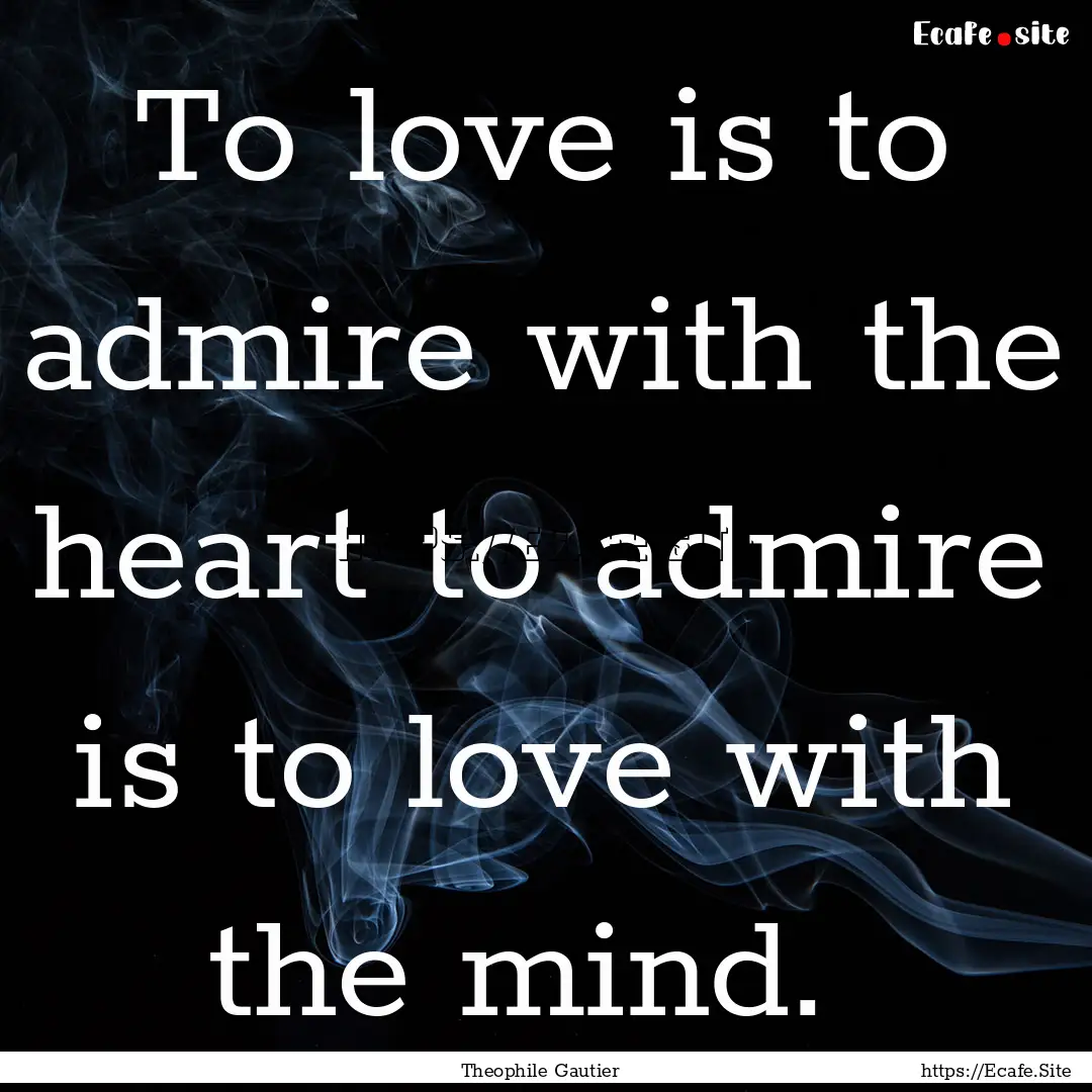 To love is to admire with the heart to admire.... : Quote by Theophile Gautier