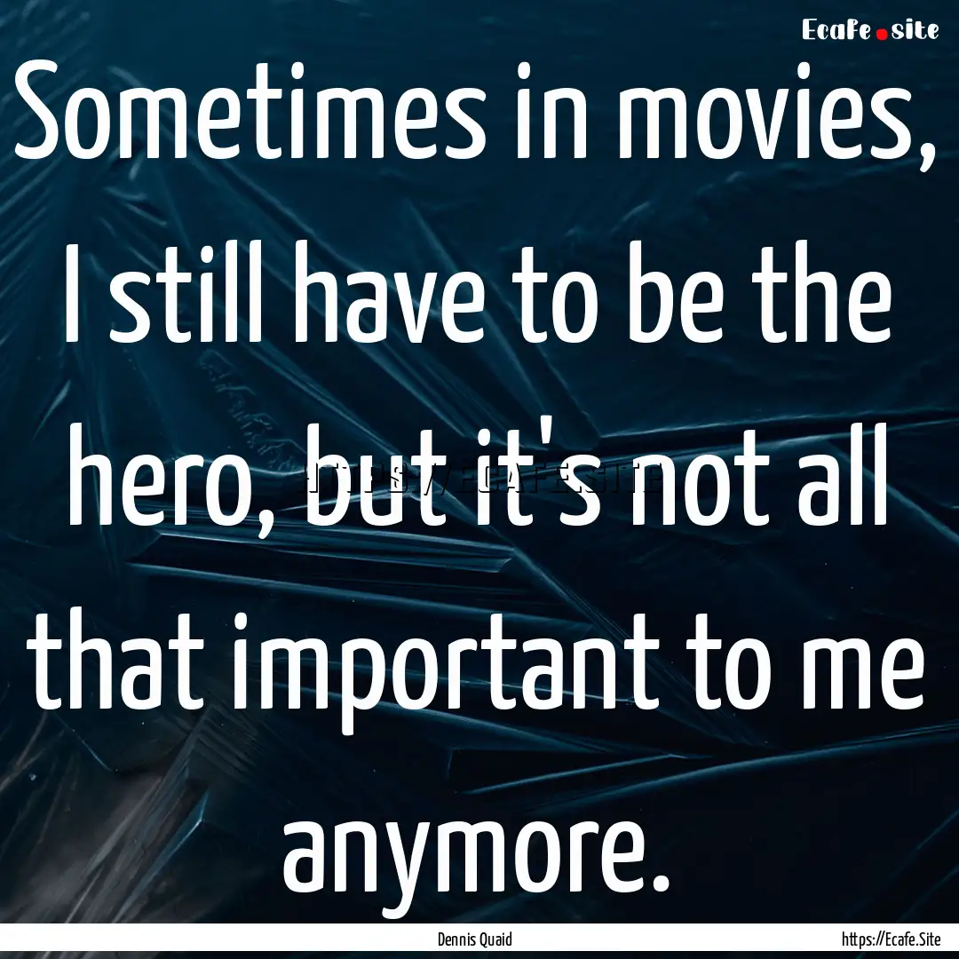 Sometimes in movies, I still have to be the.... : Quote by Dennis Quaid