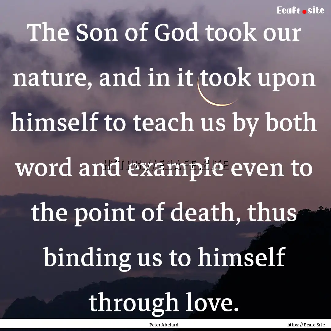 The Son of God took our nature, and in it.... : Quote by Peter Abelard