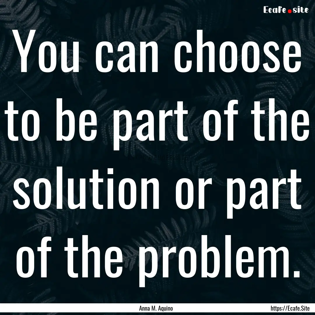 You can choose to be part of the solution.... : Quote by Anna M. Aquino