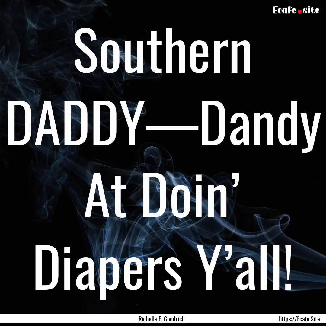 Southern DADDY—Dandy At Doin’ Diapers.... : Quote by Richelle E. Goodrich