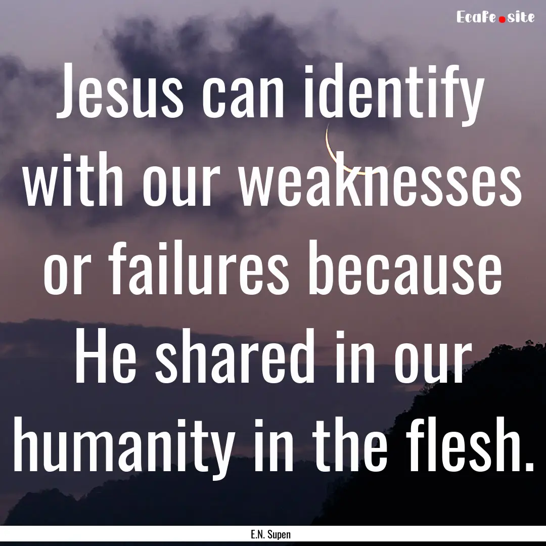 Jesus can identify with our weaknesses or.... : Quote by E.N. Supen