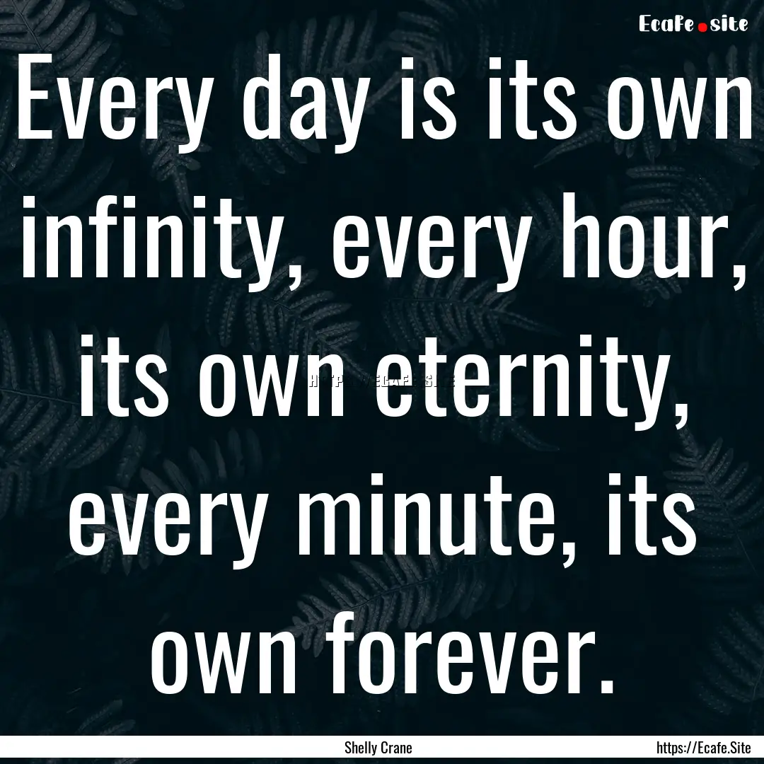 Every day is its own infinity, every hour,.... : Quote by Shelly Crane