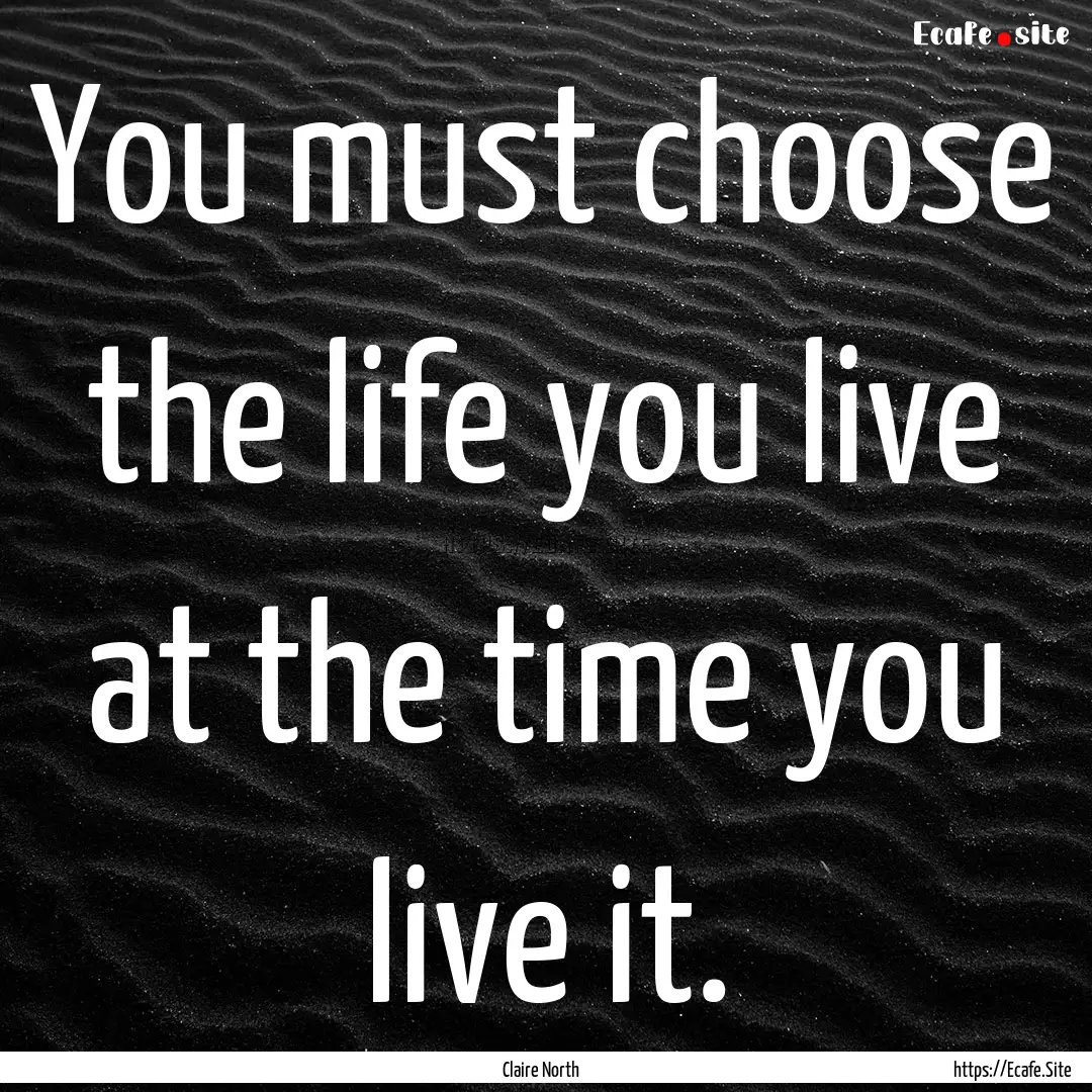 You must choose the life you live at the.... : Quote by Claire North