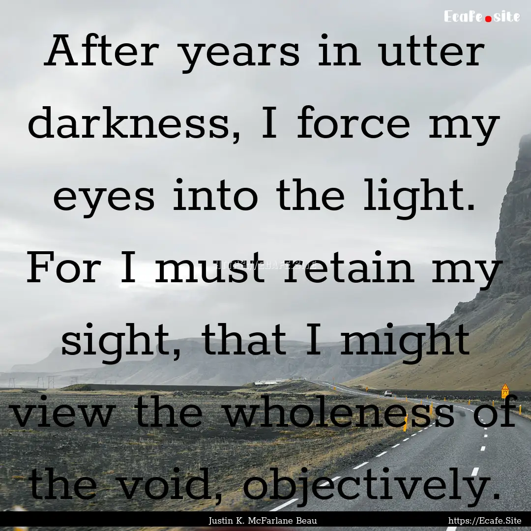 After years in utter darkness, I force my.... : Quote by Justin K. McFarlane Beau