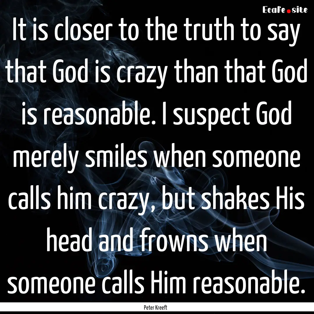 It is closer to the truth to say that God.... : Quote by Peter Kreeft