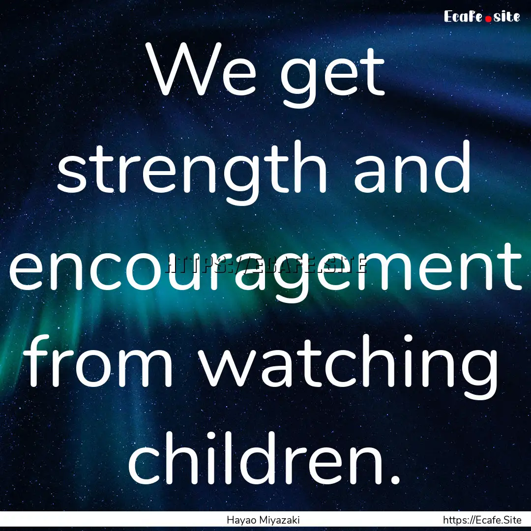 We get strength and encouragement from watching.... : Quote by Hayao Miyazaki