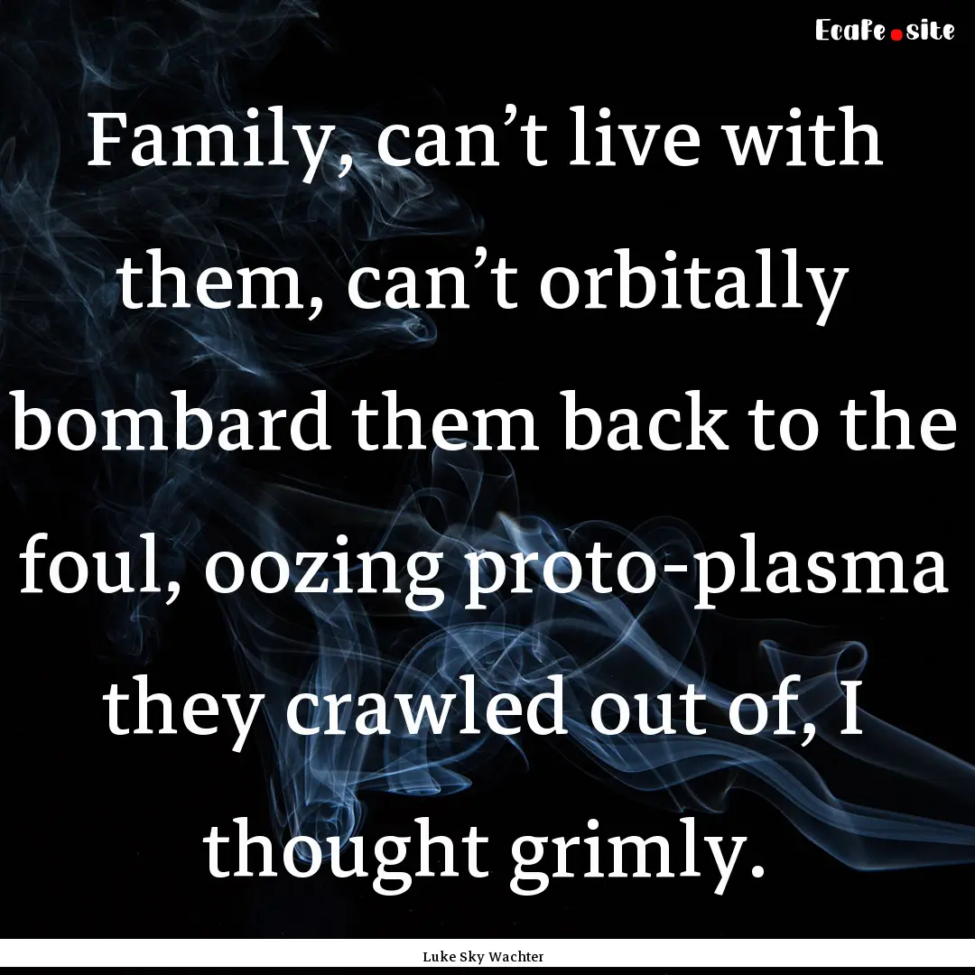 Family, can’t live with them, can’t orbitally.... : Quote by Luke Sky Wachter