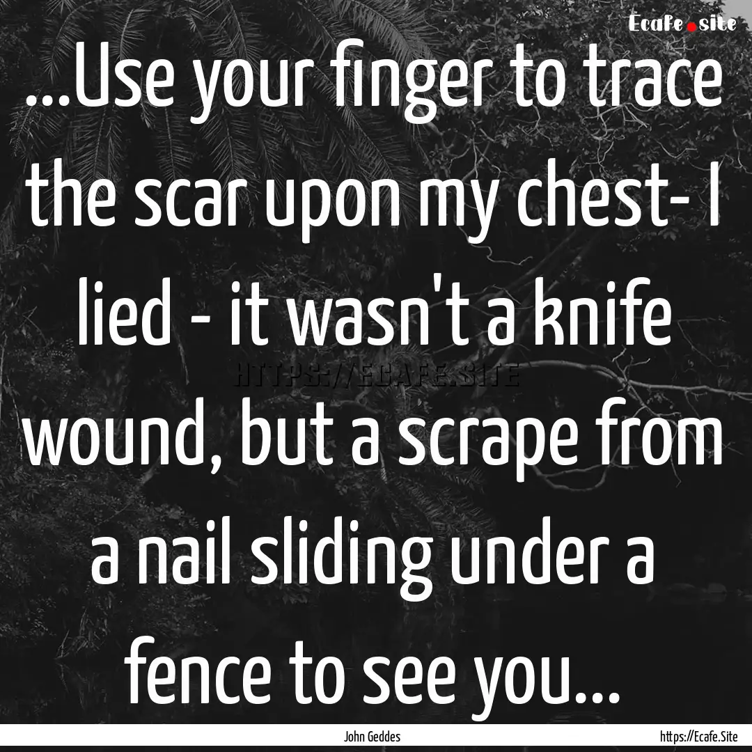 ...Use your finger to trace the scar upon.... : Quote by John Geddes