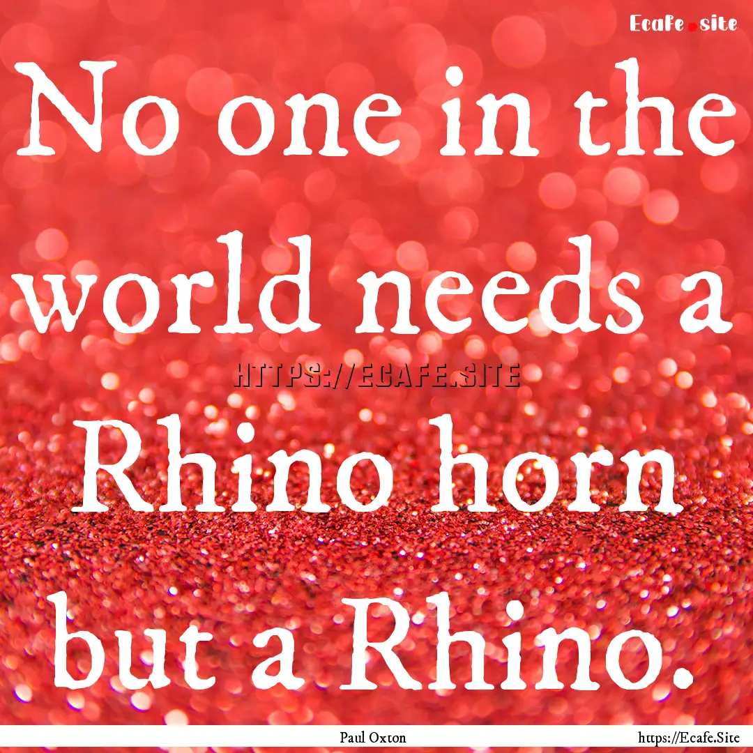 No one in the world needs a Rhino horn but.... : Quote by Paul Oxton