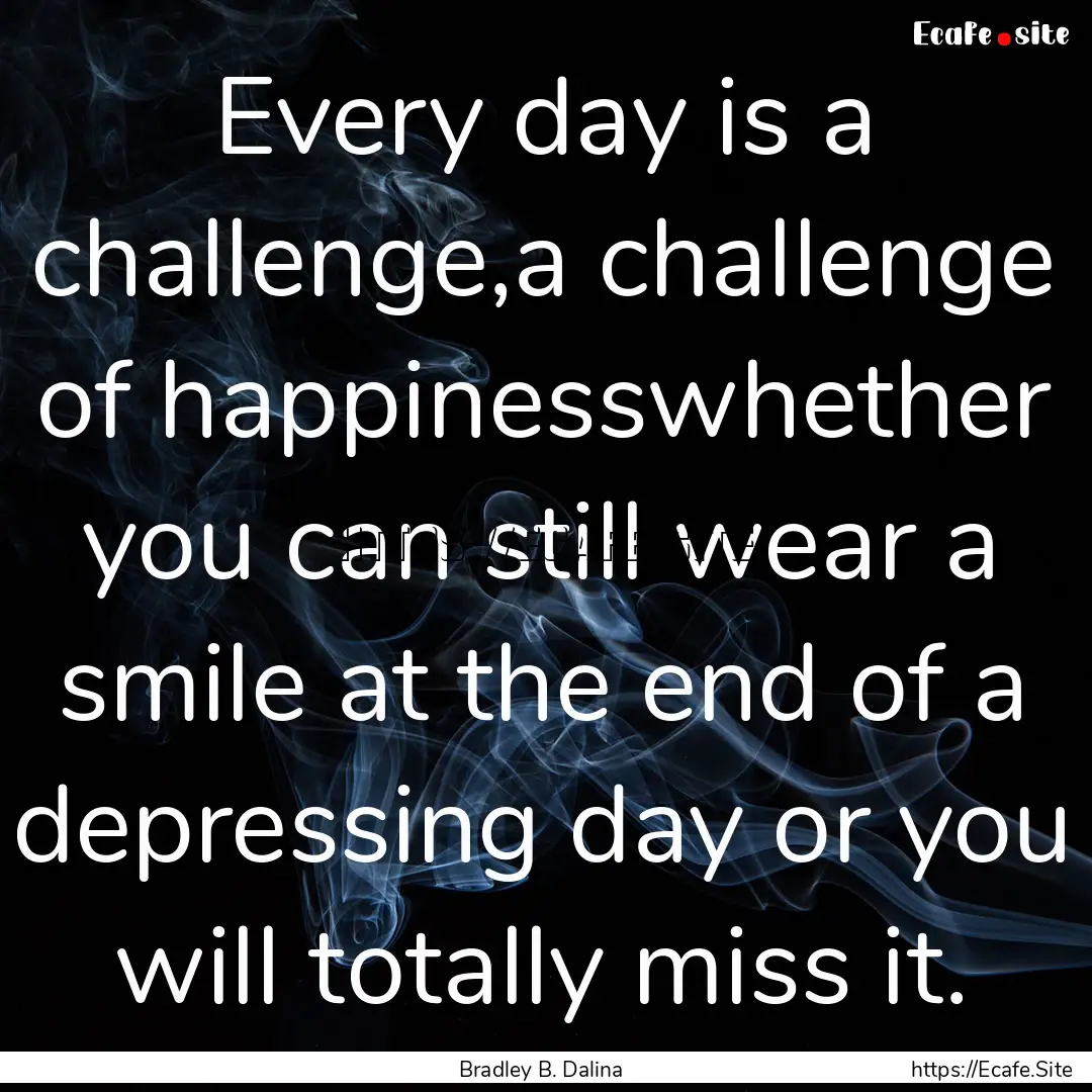 Every day is a challenge,a challenge of happinesswhether.... : Quote by Bradley B. Dalina