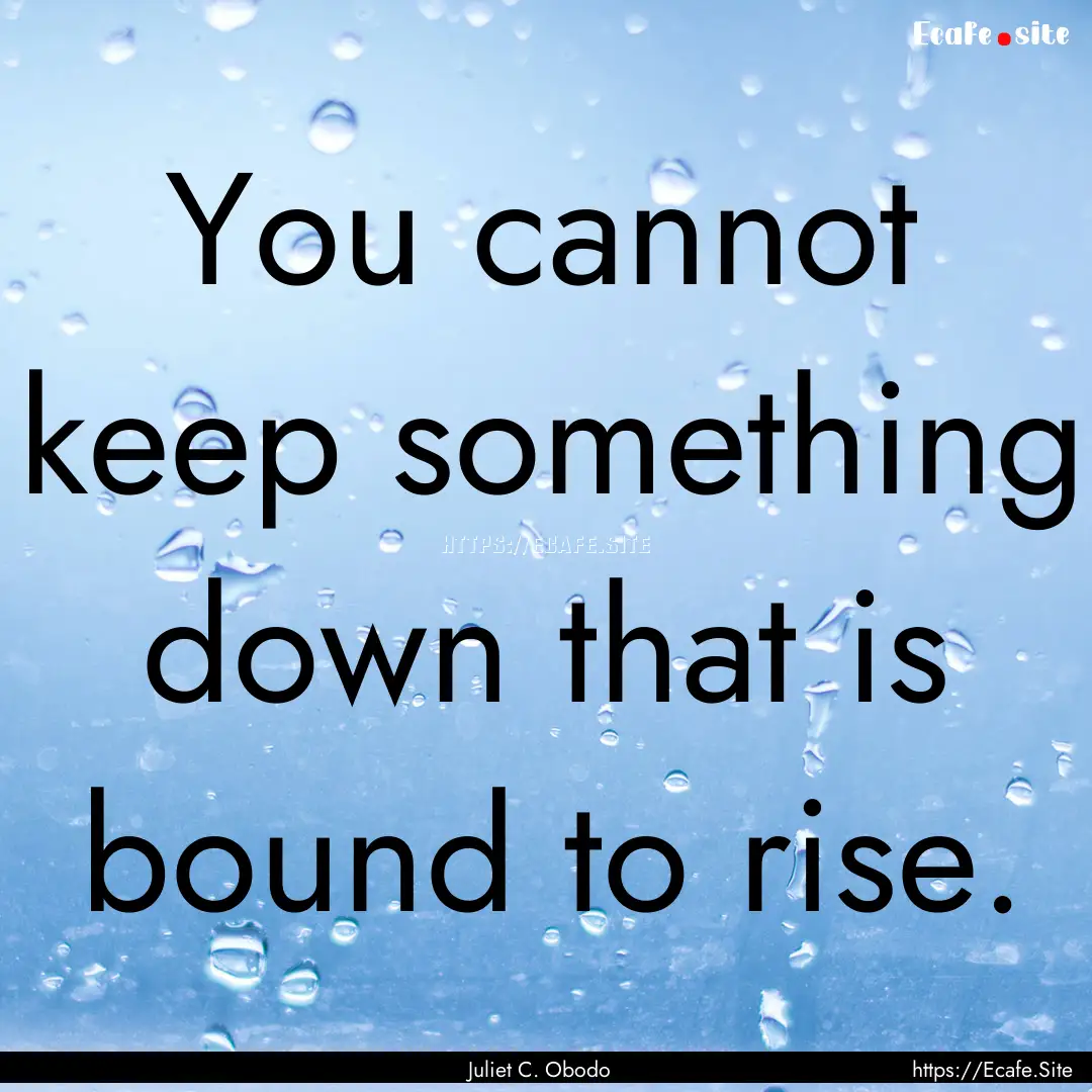 You cannot keep something down that is bound.... : Quote by Juliet C. Obodo