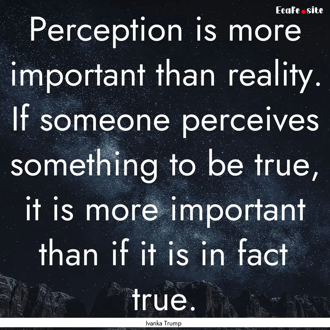 Perception is more important than reality..... : Quote by Ivanka Trump